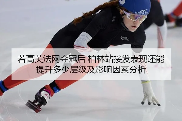若高芙法网夺冠后 柏林站接发表现还能提升多少层级及影响因素分析