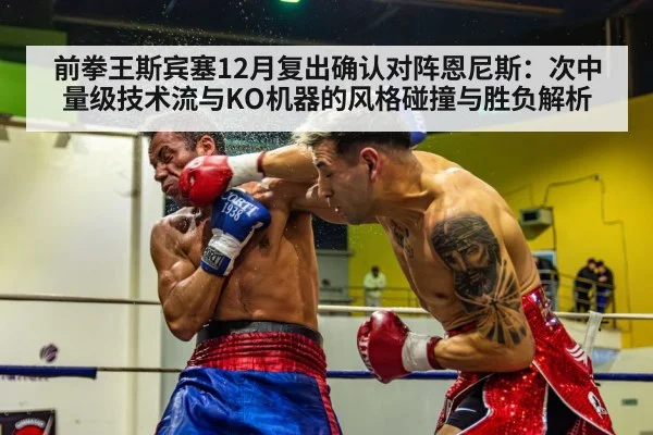 前拳王斯宾塞12月复出确认对阵恩尼斯：次中量级技术流与KO机器的风格碰撞与胜负解析