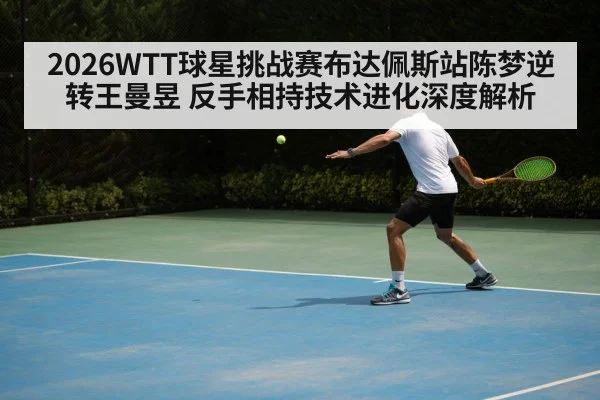 2026WTT球星挑战赛布达佩斯站陈梦逆转王曼昱 反手相持技术进化深度解析