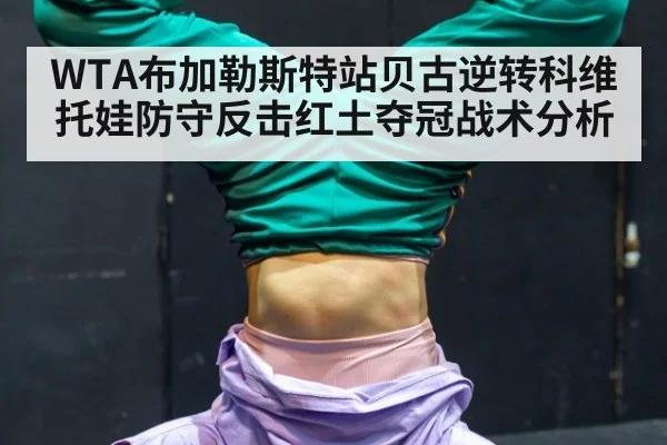 WTA布加勒斯特站贝古逆转科维托娃防守反击红土夺冠战术分析