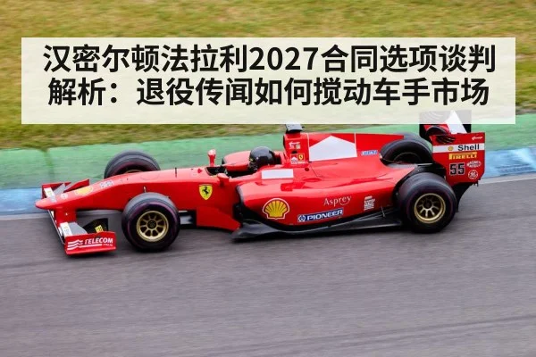 汉密尔顿法拉利2027合同选项谈判解析：退役传闻如何搅动车手市场