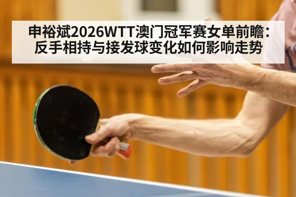 申裕斌2026WTT澳门冠军赛女单前瞻：反手相持与接发球变化如何影响走势