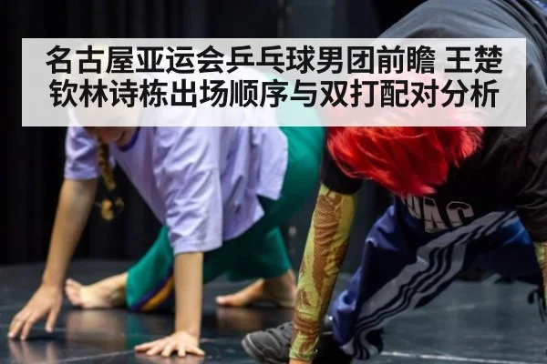 名古屋亚运会乒乓球男团前瞻 王楚钦林诗栋出场顺序与双打配对分析