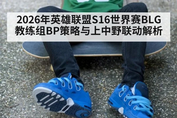 2026年英雄联盟S16世界赛BLG教练组BP策略与上中野联动解析