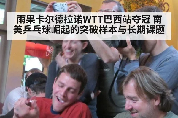 雨果卡尔德拉诺WTT巴西站夺冠 南美乒乓球崛起的突破样本与长期课题