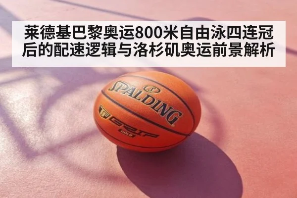 莱德基巴黎奥运800米自由泳四连冠后的配速逻辑与洛杉矶奥运前景解析
